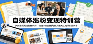 自媒体涨粉变现特训营：拆解爆款笔记创作诀窍，精通Vlog摄制与朋友圈美工高效引流获客-川川创富网
