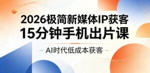 2026极简新媒体IP获客，15分钟手机出片课，AI时代低成本获客-川川创富网