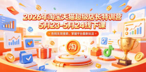 2026年淘宝天猫超级店长特训营5月23-5月24线下课，告别无效摸索，掌握平台最新玩法-川川创富网