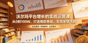 沃尔玛平台增长的实战运营课，从0到100W，打造爆款单品，实现业绩飞跃-川川创富网