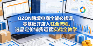 OZON跨境电商全能必修课，零基础开店入驻全流程，选品定价铺货运营实战全教学(更新0605)-川川创富网