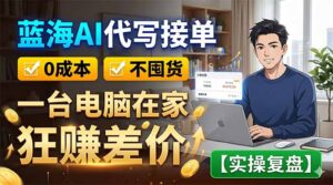 蓝海AI代写接单：0成本不囤货，一台电脑在家狂赚差价【实操复盘】-川川创富网