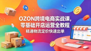 OZON 跨境电商实战课，零基础开店运营全教程，精通物流定价快速出单-川川创富网