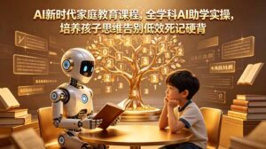 AI新时代家庭教育课程，全学科AI助学实操，培养孩子思维告别低效死记硬背-川川创富网