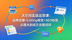 沃尔玛实战运营课：品牌店铺+Listing视觉+SEO标签，从曝光到成交完整闭环-川川创富网