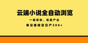 云端小说全自动浏览阅读，一键启动、批量产出，单设备稳定产出200+【揭秘】-川川创富网
