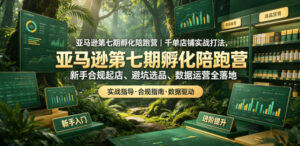 亚马逊第七期孵化陪跑营｜千单店铺实战打法，新手合规起店、避坑选品、数据运营全落地-川川创富网