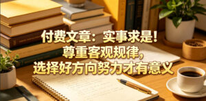 付费文章：实事求是！尊重客观规律，选择好方向努力才有意义-川川创富网