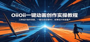 OiiOii一键动画创作实操教程：三种成片制作思路，一键生成动漫MV、故事短片快速量产-川川创富网