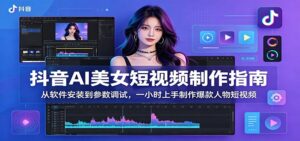抖音AI美女短视频制作指南：从软件安装到参数调试，一小时上手制作爆款人物短视频-川川创富网