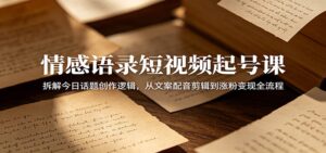 情感语录短视频起号课：拆解今日话题创作逻辑，从文案配音剪辑到涨粉变现全流程-川川创富网