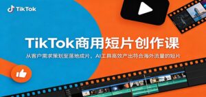 TikTok商用短片创作课：从客户需求策划至落地成片，AI工具高效产出符合海外流量的短片-川川创富网