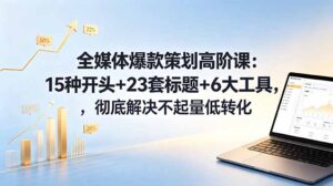 全媒体爆款策划高阶课：15种开头+23套标题+6大工具，彻底解决不起量低转化-川川创富网