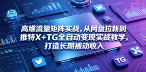 高维流量矩阵实战，从网盘拉新到推特X+TG全自动变现实战教学，打造长期被动收入-川川创富网