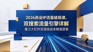 2026商业IP流量破局课，双搜索流量引擎详解，靠三大杠杆实现低成本精准获客-川川创富网