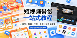 短视频带货一站式教程,选品、剪辑、投流、多平台玩法全覆盖,新手也能快速起店出单-川川创富网