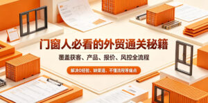 门窗人必看的外贸通关秘籍，块覆盖获客、产品、报价、风控全流程，解决0经验、缺渠道、不懂流程等痛点-川川创富网