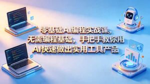 零基础AI编程实战课-更新，无需编程基础，手把手教你用AI快速做出实用工具产品-川川创富网