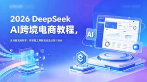 2026 DeepSeek AI跨境电商教程，全流程落地教学，用智能工具赋能选品运营与转化-川川创富网