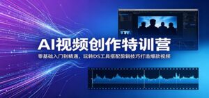 AI视频创作特训营：零基础入门到精通，玩转DS工具搭配剪辑技巧打造爆款视频-川川创富网