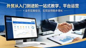 外贸从入门到进阶一站式教学，平台运营 + 业务实操结合，实现业绩稳步增长-川川创富网