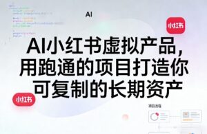 AI小红书虚拟产品，用跑通的项目打造你可复制的长期资产(更新)-川川创富网