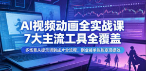 AI视频动画全实战课，7大主流工具全覆盖，多场景从提示词到成片全流程，副业接单账号变现提效-川川创富网
