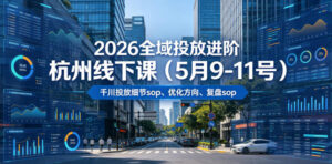 2026全域投放进阶杭州线下课(5月9-11号)，包括千川投放细节sop、优化方向、复盘sop(20小时录音+字幕)-川川创富网