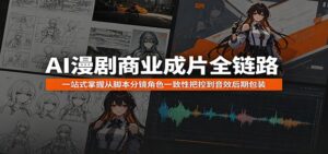 AI漫剧商业成片全链路：一站式掌握从脚本分镜角色一致性把控到音效后期包装-川川创富网