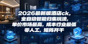 2026最新版酒店ck，全自动智能归集玩法，单价市场最高，成本行业最低，零人工，矩阵开干【揭秘】-川川创富网