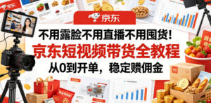 不用露脸不用直播不用囤货！京东短视频带货全教程，从0到开单，稳定賺佣金-川川创富网