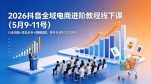 2026抖音全域电商进阶教程线下课(5月9-11号-川川创富网