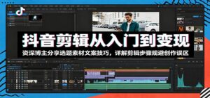 抖音剪辑从入门到变现：资深博主分享选题素材文案技巧，详解剪辑步骤规避创作误区-川川创富网