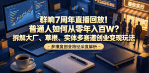 群响7周年直播回放！普通人如何从零年入百W？拆解大厂、草根、实体多赛道创业变现玩法-川川创富网