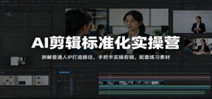 AI剪辑标准化实操营：拆解普通人IP打造路径，手把手实操剪辑，配套练习素材-川川创富网