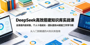 DeepSeek高效搭建知识库实战课，全渠道内容采集，个人十倍成长・团队提效，AI赋能工作学习-川川创富网