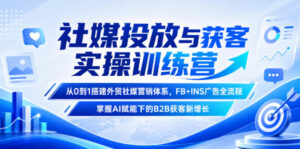 社媒投放与获客实操训练营，从0到1搭建外贸社媒营销体系，FB+INS广告全流程，掌握AI赋能下的B2B获客新增长-川川创富网