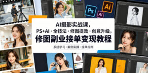 AI摄影实战课，PS+AI・全技法・修图提效・创意升级，修图副业接单变现教程-川川创富网