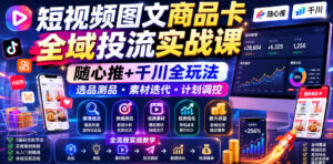 短视频图文商品卡全域投流实战课，随心推+千川全玩法，选品测品・素材迭代・计划调控，提升ROI爆单增收教程-川川创富网