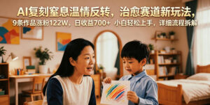 AI复刻窒息温情反转，治愈赛道新玩法，9条作品涨粉122W，日收益700+ 小白轻松上手，详细流程拆解-川川创富网
