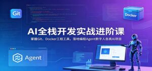 AI全栈开发实战进阶课：掌握Git、Docker工程工具，落地编程Agent数字人各类AI项目-川川创富网