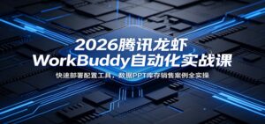 2026腾讯龙虾WorkBuddy自动化实战课：快速部署配置工具，数据PPT库存销售案例全实操-川川创富网