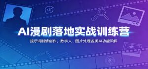 AI漫剧落地实战训练营：提示词剧情创作，数字人、图片处理各类AI功能详解-川川创富网