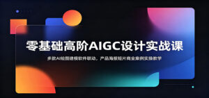 零基础高阶AIGC设计实战课：多款AI绘图建模软件联动，产品海报短片商业案例实操教学-川川创富网