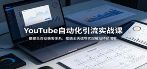 YouTube自动化引流实战课：搭建全自动获客体系，摆脱全天值守实现被动持续增收-川川创富网