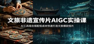 文旅非遗宣传片AIGC实操课：AI工具组合搭配低成本快速打造文旅爆款短片-川川创富网