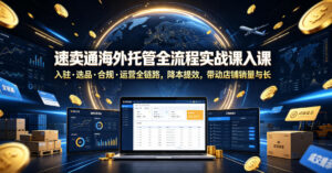 速卖通海外托管全流程实战课入驻・选品・合规・运营全链路，降本提效，带动店铺销量与收益增长-川川创富网