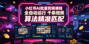 小红书AI批量剪辑课程，24小时全自动运行，解放双手专注运营，千条视频批量处理，小红书算法精准匹配-川川创富网