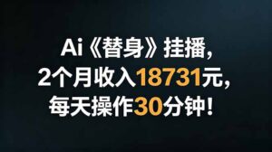 Ai替身挂播，2个月收入18731元，每天操作30分钟！-川川创富网