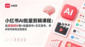 小红书AI批量剪辑课程：批量视频分割+批量发布+交叉发布，多账号矩阵运营提效-川川创富网